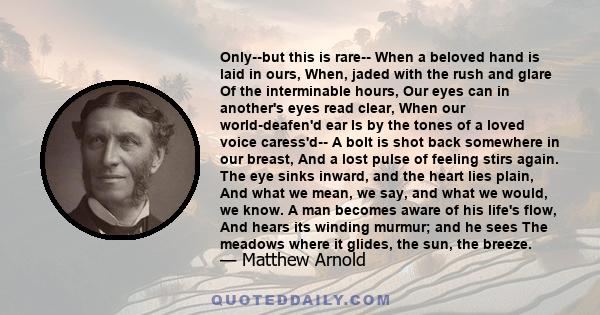 Only--but this is rare-- When a beloved hand is laid in ours, When, jaded with the rush and glare Of the interminable hours, Our eyes can in another's eyes read clear, When our world-deafen'd ear Is by the tones of a