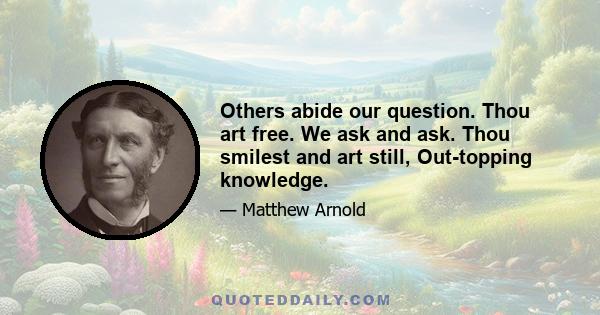 Others abide our question. Thou art free. We ask and ask. Thou smilest and art still, Out-topping knowledge.