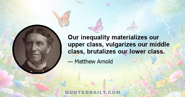 Our inequality materializes our upper class, vulgarizes our middle class, brutalizes our lower class.