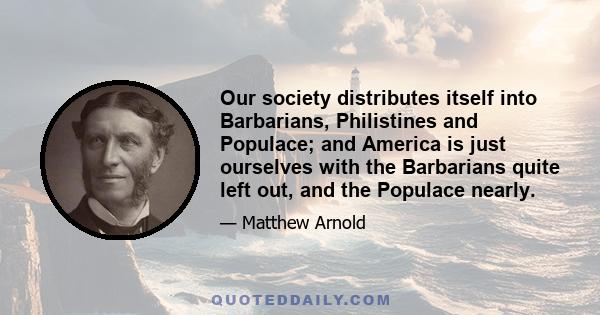 Our society distributes itself into Barbarians, Philistines and Populace; and America is just ourselves with the Barbarians quite left out, and the Populace nearly.