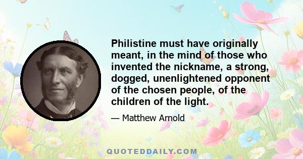 Philistine must have originally meant, in the mind of those who invented the nickname, a strong, dogged, unenlightened opponent of the chosen people, of the children of the light.