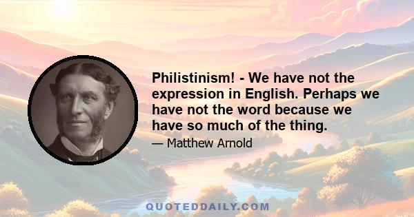 Philistinism! - We have not the expression in English. Perhaps we have not the word because we have so much of the thing.