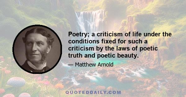 Poetry; a criticism of life under the conditions fixed for such a criticism by the laws of poetic truth and poetic beauty.