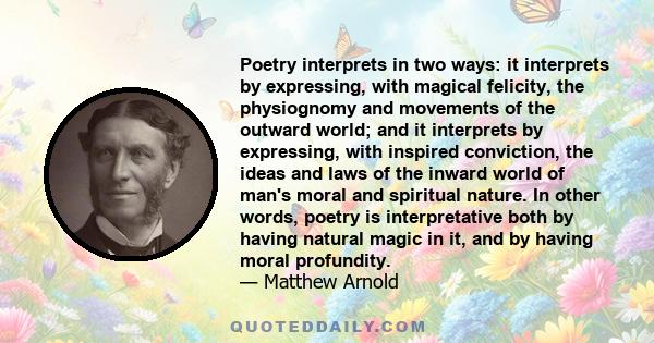 Poetry interprets in two ways: it interprets by expressing, with magical felicity, the physiognomy and movements of the outward world; and it interprets by expressing, with inspired conviction, the ideas and laws of the 