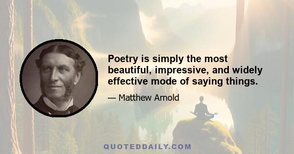 Poetry is simply the most beautiful, impressive, and widely effective mode of saying things.