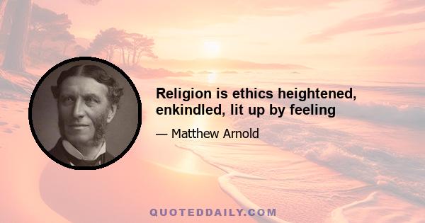 Religion is ethics heightened, enkindled, lit up by feeling