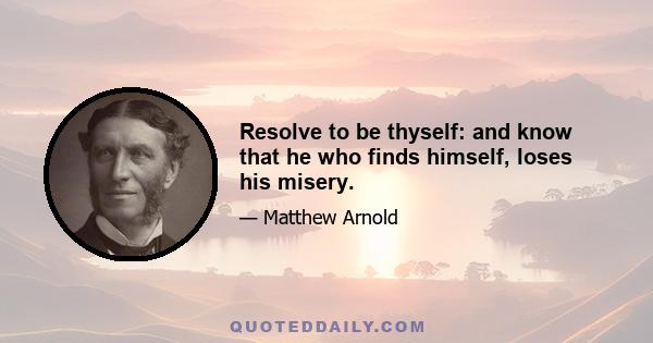 Resolve to be thyself: and know that he who finds himself, loses his misery.