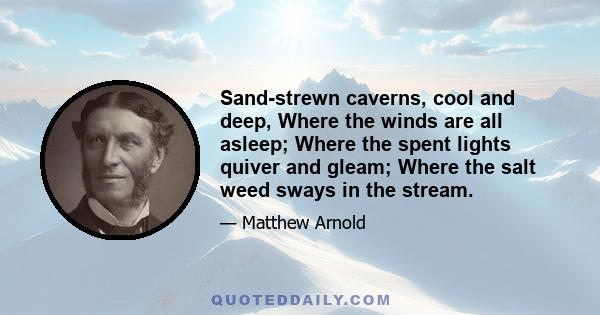 Sand-strewn caverns, cool and deep, Where the winds are all asleep; Where the spent lights quiver and gleam; Where the salt weed sways in the stream.