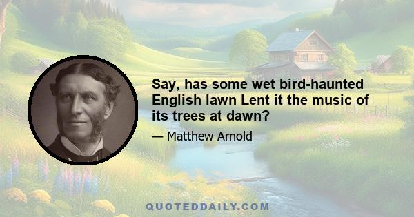 Say, has some wet bird-haunted English lawn Lent it the music of its trees at dawn?