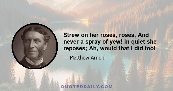 Strew on her roses, roses, And never a spray of yew! In quiet she reposes; Ah, would that I did too!