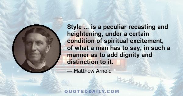 Style ... is a peculiar recasting and heightening, under a certain condition of spiritual excitement, of what a man has to say, in such a manner as to add dignity and distinction to it.