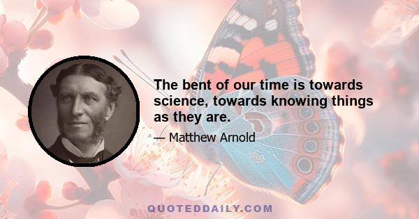 The bent of our time is towards science, towards knowing things as they are.