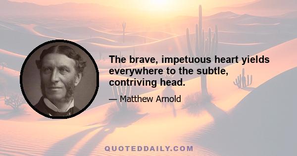 The brave, impetuous heart yields everywhere to the subtle, contriving head.