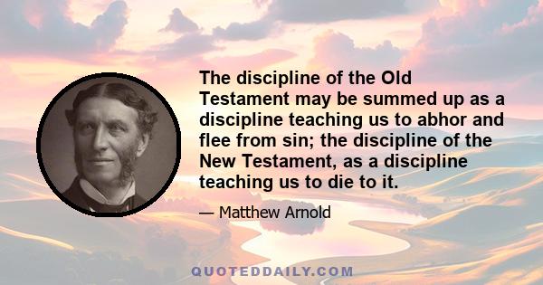 The discipline of the Old Testament may be summed up as a discipline teaching us to abhor and flee from sin; the discipline of the New Testament, as a discipline teaching us to die to it.