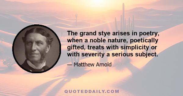 The grand stye arises in poetry, when a noble nature, poetically gifted, treats with simplicity or with severity a serious subject.