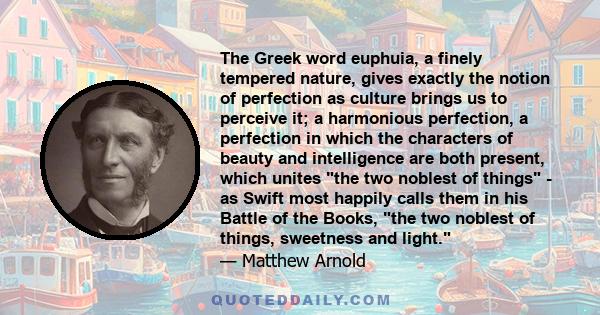 The Greek word euphuia, a finely tempered nature, gives exactly the notion of perfection as culture brings us to perceive it; a harmonious perfection, a perfection in which the characters of beauty and intelligence are