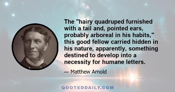 The hairy quadruped furnished with a tail and, pointed ears, probably arboreal in his habits, this good fellow carried hidden in his nature, apparently, something destined to develop into a necessity for humane letters.