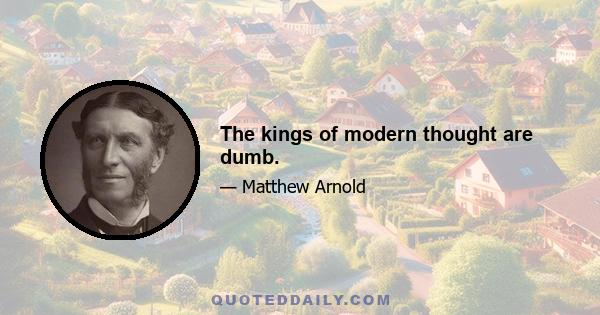 The kings of modern thought are dumb.