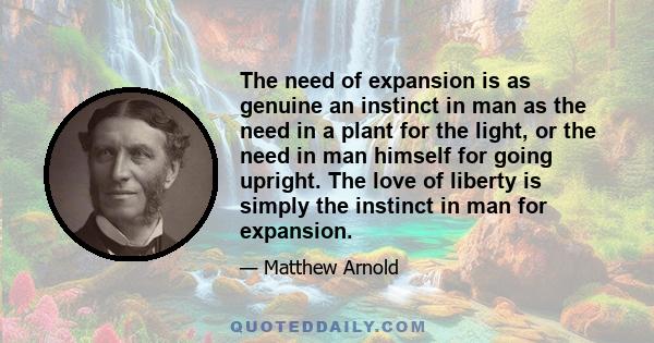 The need of expansion is as genuine an instinct in man as the need in a plant for the light, or the need in man himself for going upright. The love of liberty is simply the instinct in man for expansion.