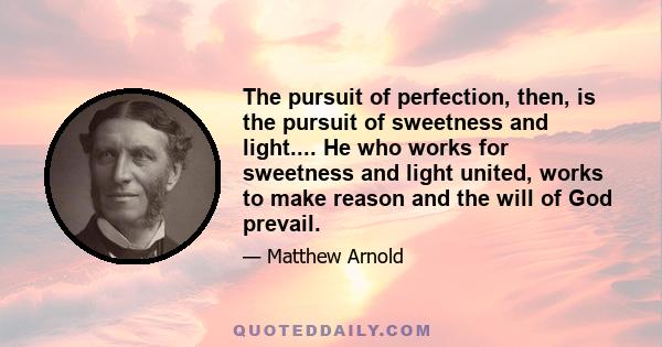 The pursuit of perfection, then, is the pursuit of sweetness and light.... He who works for sweetness and light united, works to make reason and the will of God prevail.