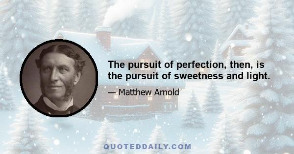 The pursuit of perfection, then, is the pursuit of sweetness and light.