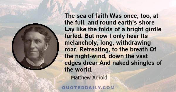 The sea of faith Was once, too, at the full, and round earth's shore Lay like the folds of a bright girdle furled. But now I only hear Its melancholy, long, withdrawing roar, Retreating, to the breath Of the night-wind, 