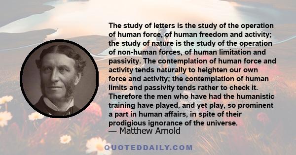 The study of letters is the study of the operation of human force, of human freedom and activity; the study of nature is the study of the operation of non-human forces, of human limitation and passivity. The