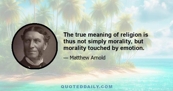 The true meaning of religion is thus not simply morality, but morality touched by emotion.