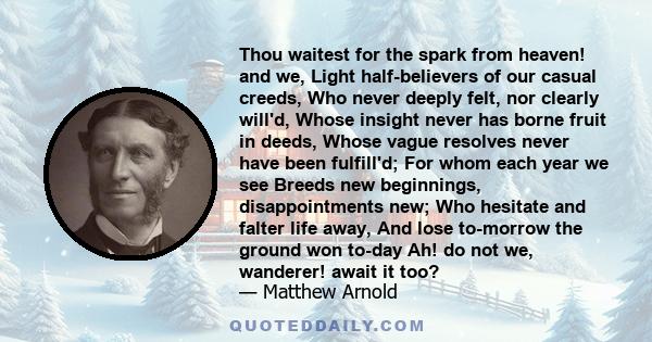 Thou waitest for the spark from heaven! and we, Light half-believers of our casual creeds, Who never deeply felt, nor clearly will'd, Whose insight never has borne fruit in deeds, Whose vague resolves never have been