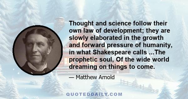 Thought and science follow their own law of development; they are slowly elaborated in the growth and forward pressure of humanity, in what Shakespeare calls ...The prophetic soul, Of the wide world dreaming on things