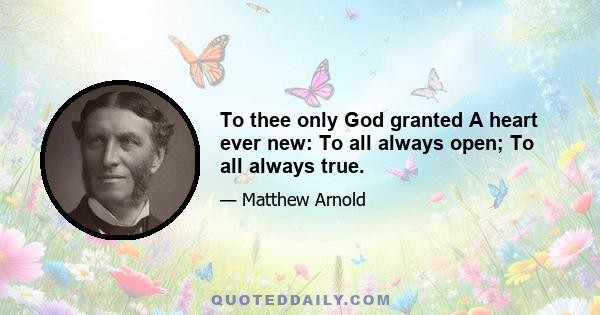 To thee only God granted A heart ever new: To all always open; To all always true.