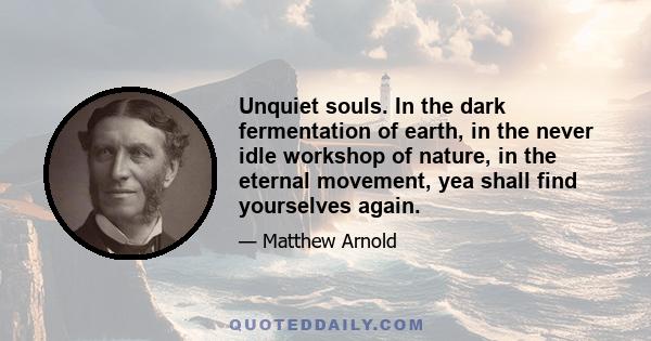 Unquiet souls. In the dark fermentation of earth, in the never idle workshop of nature, in the eternal movement, yea shall find yourselves again.