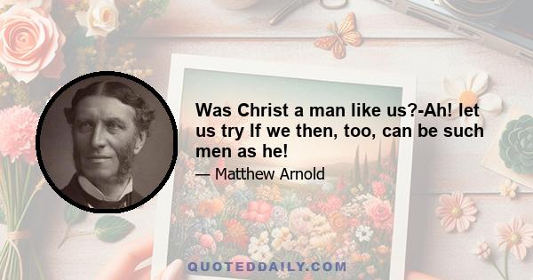 Was Christ a man like us?-Ah! let us try If we then, too, can be such men as he!