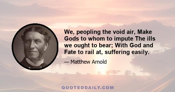 We, peopling the void air, Make Gods to whom to impute The ills we ought to bear; With God and Fate to rail at, suffering easily.