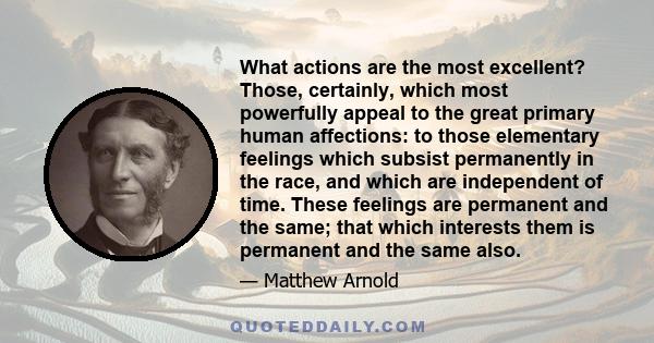 What actions are the most excellent? Those, certainly, which most powerfully appeal to the great primary human affections: to those elementary feelings which subsist permanently in the race, and which are independent of 