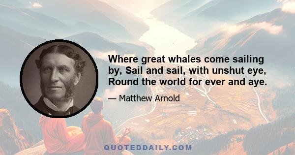 Where great whales come sailing by, Sail and sail, with unshut eye, Round the world for ever and aye.