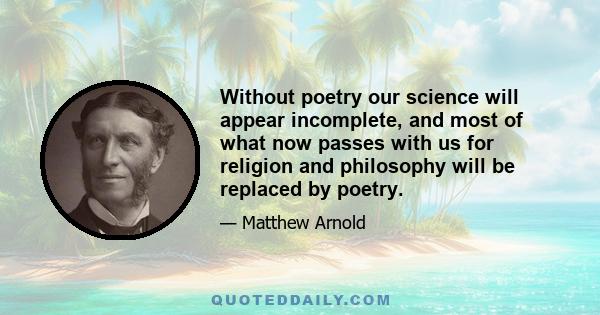 Without poetry our science will appear incomplete, and most of what now passes with us for religion and philosophy will be replaced by poetry.