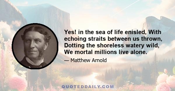 Yes! in the sea of life enisled, With echoing straits between us thrown, Dotting the shoreless watery wild, We mortal millions live alone.