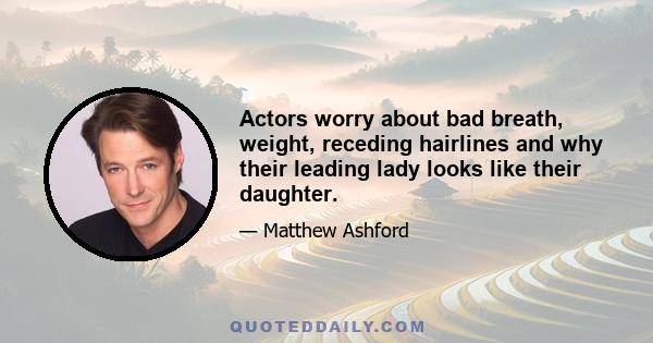 Actors worry about bad breath, weight, receding hairlines and why their leading lady looks like their daughter.