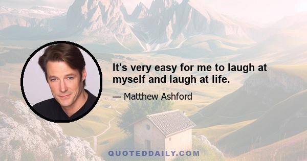 It's very easy for me to laugh at myself and laugh at life.