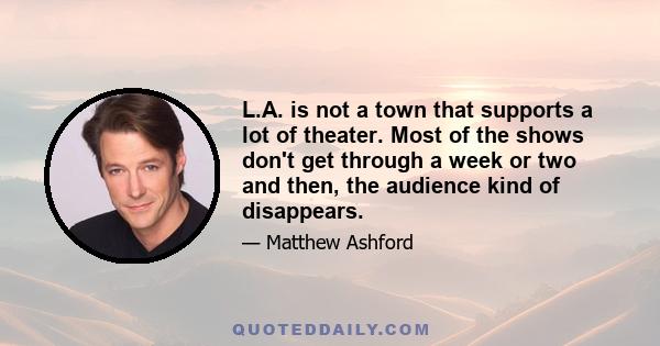 L.A. is not a town that supports a lot of theater. Most of the shows don't get through a week or two and then, the audience kind of disappears.