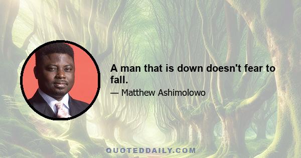 A man that is down doesn't fear to fall.