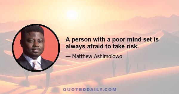 A person with a poor mind set is always afraid to take risk.