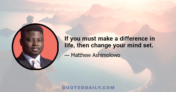 If you must make a difference in life, then change your mind set.