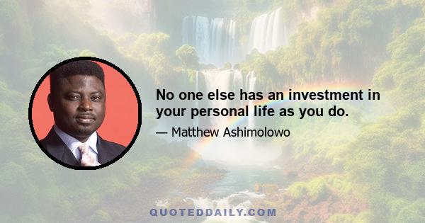 No one else has an investment in your personal life as you do.