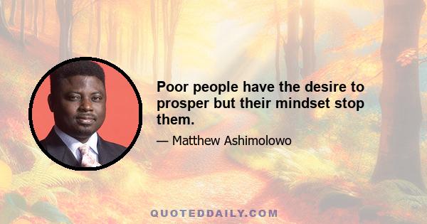 Poor people have the desire to prosper but their mindset stop them.