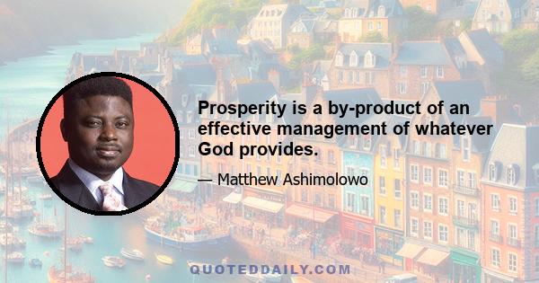 Prosperity is a by-product of an effective management of whatever God provides.