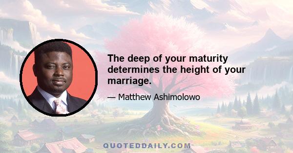 The deep of your maturity determines the height of your marriage.