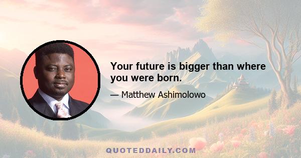 Your future is bigger than where you were born.