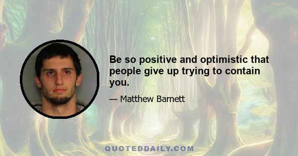 Be so positive and optimistic that people give up trying to contain you.